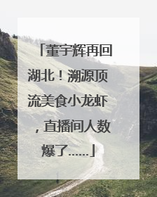 董宇辉再回湖北！溯源顶流美食小龙虾，直播间人数爆了……