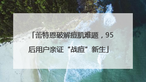 蕾特恩破解痘肌难题，95后用户亲证“战痘”新生