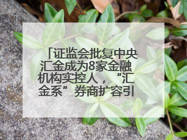 证监会批复中央汇金成为8家金融机构实控人，“汇金系”券商扩容引合并遐想