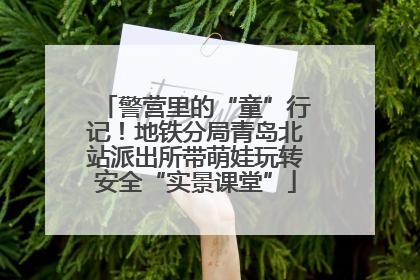 警营里的“童”行记！地铁分局青岛北站派出所带萌娃玩转安全“实景课堂”
