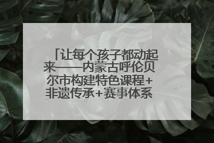 让每个孩子都动起来——内蒙古呼伦贝尔市构建特色课程+非遗传承+赛事体系校园体育生态链
