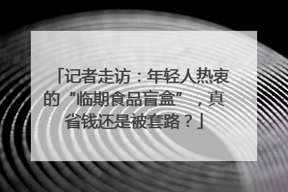 记者走访：年轻人热衷的“临期食品盲盒”，真省钱还是被套路？