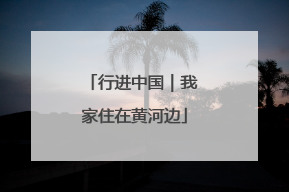 行进中国｜我家住在黄河边