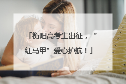 衡阳高考生出征，“红马甲”爱心护航！