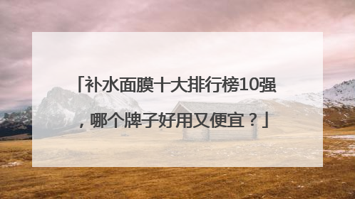 补水面膜十大排行榜10强，哪个牌子好用又便宜？