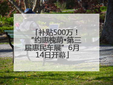 补贴500万！“约惠槐荫•第三届惠民车展”6月14日开幕
