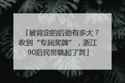 被肯定的后劲有多大？收到“专属奖牌”，浙江90后民警跳起了舞
