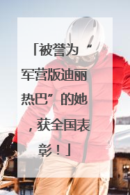 被誉为“军营版迪丽热巴”的她，获全国表彰！