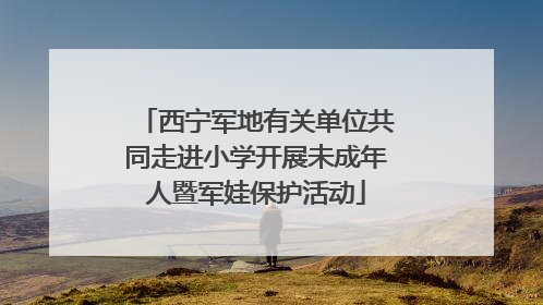 西宁军地有关单位共同走进小学开展未成年人暨军娃保护活动