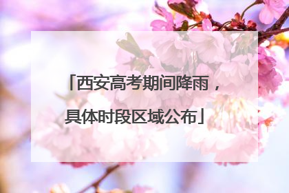 西安高考期间降雨，具体时段区域公布
