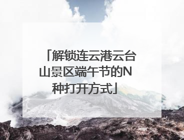 解锁连云港云台山景区端午节的N种打开方式