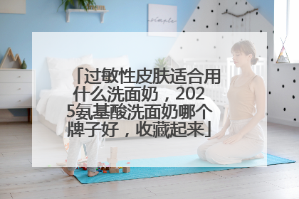 过敏性皮肤适合用什么洗面奶，2025氨基酸洗面奶哪个牌子好，收藏起来