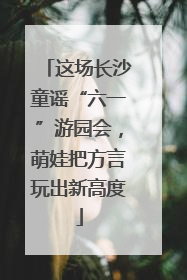 这场长沙童谣“六一”游园会，萌娃把方言玩出新高度