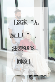 这家“无废工厂”，油漆98%回收