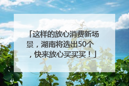 这样的放心消费新场景，湖南将选出50个，快来放心买买买！