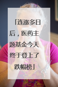 连涨多日后，医药主题基金今天终于登上了跌幅榜