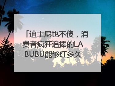 迪士尼也不傻，消费者疯狂追捧的LABUBU能够红多久？｜热财经