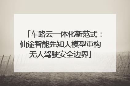 车路云一体化新范式：仙途智能先知大模型重构无人驾驶安全边界