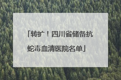 转扩！四川省储备抗蛇毒血清医院名单