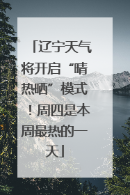 辽宁天气将开启“晴热晒”模式！周四是本周最热的一天