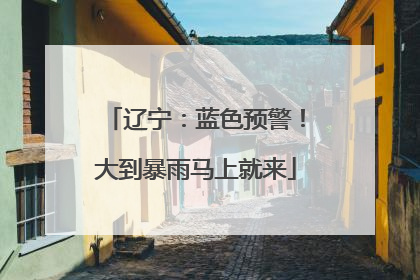 辽宁：蓝色预警！大到暴雨马上就来