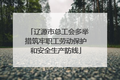 辽源市总工会多举措筑牢职工劳动保护和安全生产防线