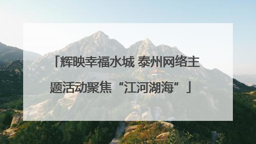 辉映幸福水城 泰州网络主题活动聚焦“江河湖海”