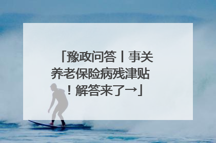 豫政问答丨事关养老保险病残津贴！解答来了→