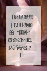 财经聚焦｜以旧换新的“国补”资金如何抵达消费者？