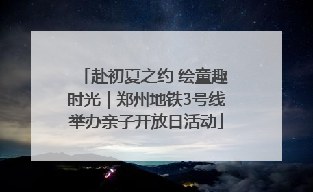 赴初夏之约 绘童趣时光｜郑州地铁3号线举办亲子开放日活动