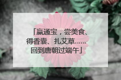 赢通宝，尝美食、得香囊、扎艾草……回到唐朝过端午