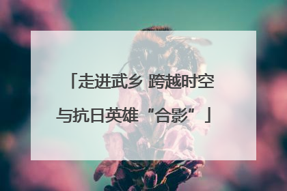 走进武乡 跨越时空与抗日英雄“合影”