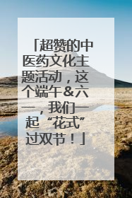 超赞的中医药文化主题活动，这个端午＆六一，我们一起“花式”过双节！