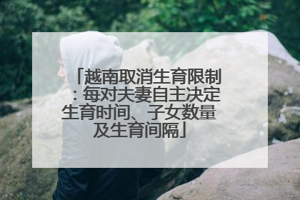 越南取消生育限制：每对夫妻自主决定生育时间、子女数量及生育间隔