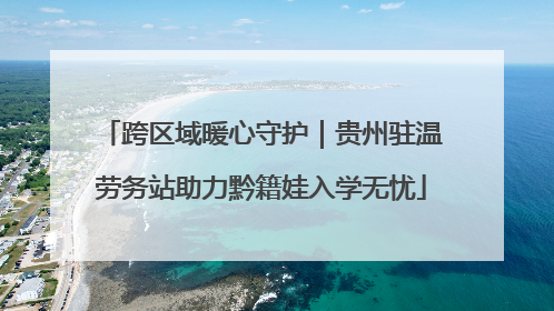 跨区域暖心守护｜贵州驻温劳务站助力黔籍娃入学无忧