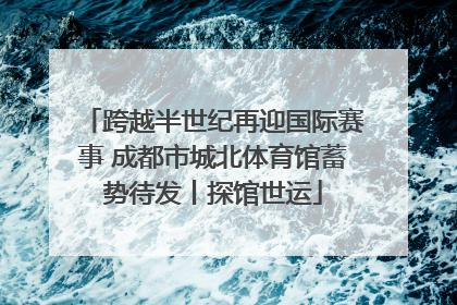 跨越半世纪再迎国际赛事 成都市城北体育馆蓄势待发丨探馆世运