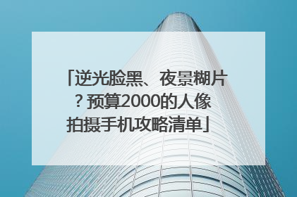 逆光脸黑、夜景糊片？预算2000的人像拍摄手机攻略清单