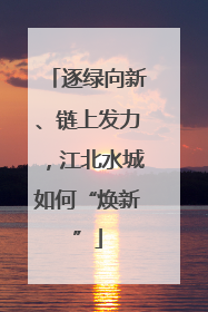 逐绿向新、链上发力，江北水城如何“焕新”