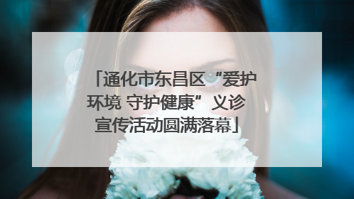 通化市东昌区“爱护环境 守护健康”义诊宣传活动圆满落幕
