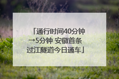 通行时间40分钟→5分钟 安徽首条过江隧道今日通车