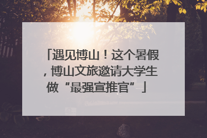 遇见博山！这个暑假，博山文旅邀请大学生做“最强宣推官”