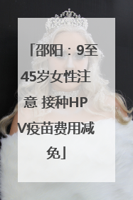 邵阳：9至45岁女性注意 接种HPV疫苗费用减免