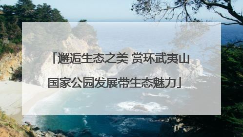 邂逅生态之美 赏环武夷山国家公园发展带生态魅力