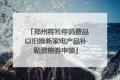 郑州将暂停消费品以旧换新家电产品补贴资格券申领