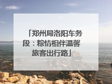 郑州局洛阳车务段：粽情相伴温馨旅客出行路