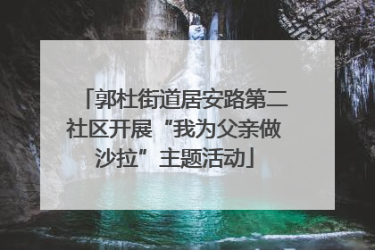 郭杜街道居安路第二社区开展“我为父亲做沙拉”主题活动