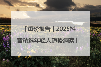 重磅报告｜2025抖音精选年轻人趋势洞察