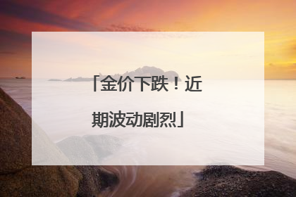 金价下跌！近期波动剧烈