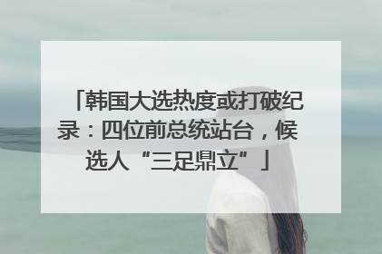 韩国大选热度或打破纪录：四位前总统站台，候选人“三足鼎立”