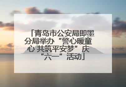 青岛市公安局即墨分局举办“警心暖童心 共筑平安梦”庆“六一”活动
